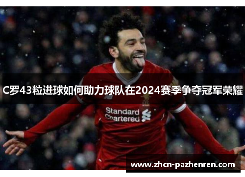C罗43粒进球如何助力球队在2024赛季争夺冠军荣耀
