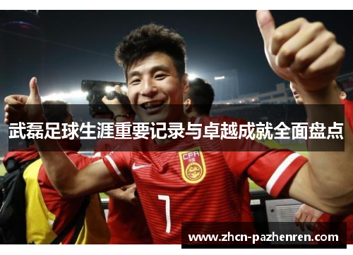 武磊足球生涯重要记录与卓越成就全面盘点