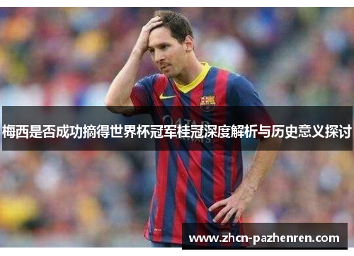 梅西是否成功摘得世界杯冠军桂冠深度解析与历史意义探讨