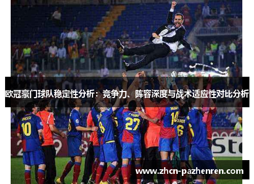 欧冠豪门球队稳定性分析：竞争力、阵容深度与战术适应性对比分析