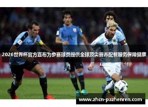 2026世界杯官方宣布为参赛球员提供全球顶尖营养配餐服务保障健康