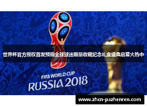 世界杯官方授权首发预购全球球迷限量收藏纪念礼盒盛典启幕火热中