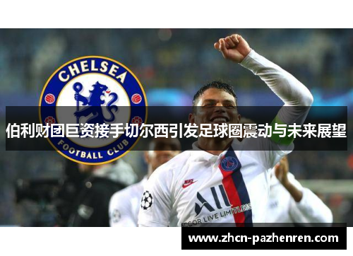 伯利财团巨资接手切尔西引发足球圈震动与未来展望
