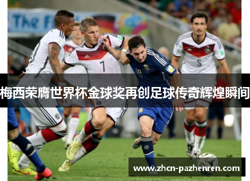 梅西荣膺世界杯金球奖再创足球传奇辉煌瞬间