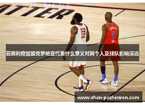 菲奥利奇加盟克罗地亚代表什么意义对其个人及球队影响深远