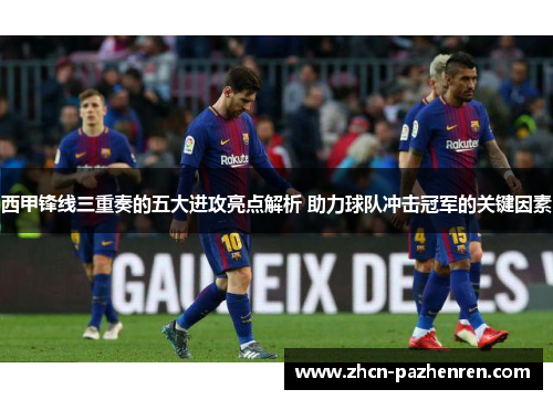 西甲锋线三重奏的五大进攻亮点解析 助力球队冲击冠军的关键因素