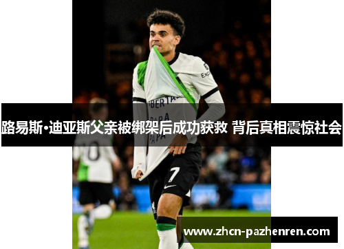 路易斯·迪亚斯父亲被绑架后成功获救 背后真相震惊社会