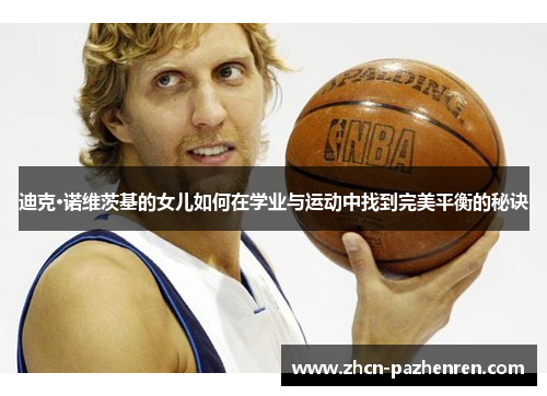 迪克·诺维茨基的女儿如何在学业与运动中找到完美平衡的秘诀