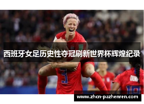 西班牙女足历史性夺冠刷新世界杯辉煌纪录
