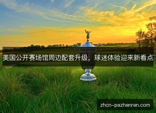 美国公开赛场馆周边配套升级，球迷体验迎来新看点